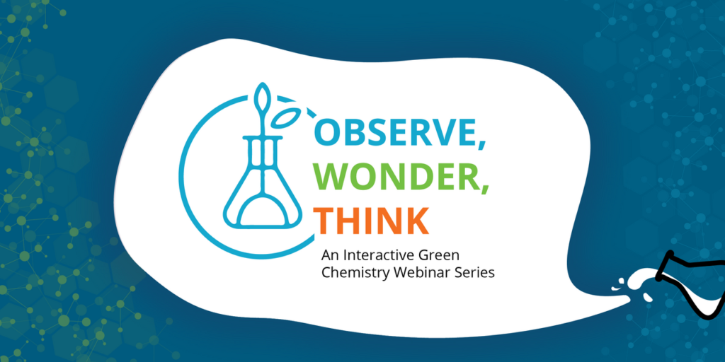 Observe, Wonder, Think. An Interactive Green Chemistry Webinar Series.