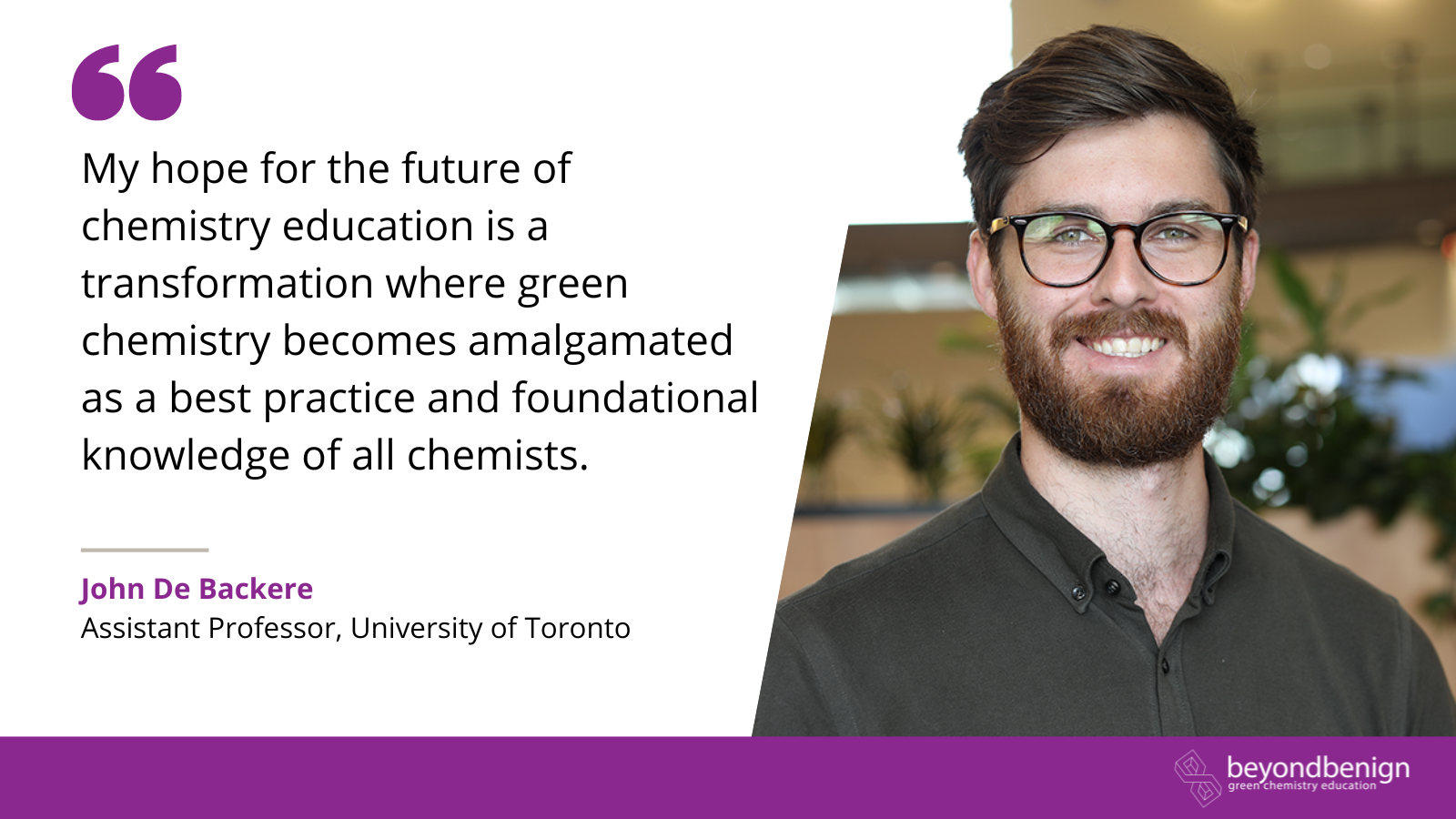 Graphic features a photo of John De Backere, Assistant Professor at the University of Toronto, and a quote from him that reads: "My hope for the future of chemistry education is a transformation where green chemistry becomes amalgamated as a best practice and foundational knowledge of all chemists."
