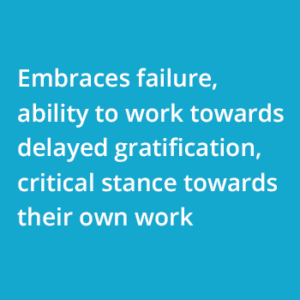 Embraces failure, ability to work towards delayed gratification, critical stance towards their own work