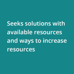 Seeks solutions with available resources and ways to increase resources.