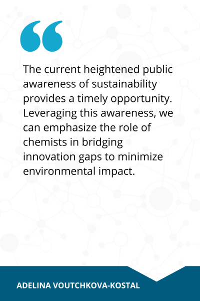 Quote from Adelina Voutchkova-Kostal that reads, The current heightened public awareness of sustainability provides a timely opportunity. Leveraging this awareness, we can emphasize the role of chemists in bridging innovation gaps to minimize environmental impact. 